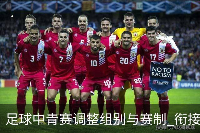 足球中青赛调整组别与赛制 衔接职业联赛